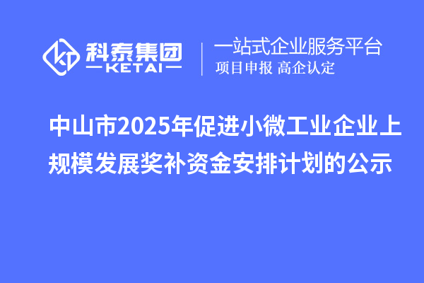 中山市2025年促進(jìn)小微工業(yè)企業(yè)上規(guī)模發(fā)展獎補(bǔ)資金安排計(jì)劃的公示