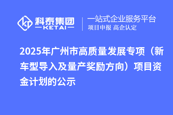 2025年廣州市促進(jìn)工業(yè)和信息化產(chǎn)業(yè)高質(zhì)量發(fā)展專項(xiàng)（新車型導(dǎo)入及量產(chǎn)獎勵方向）項(xiàng)目資金計(jì)劃的公示