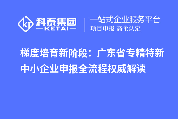 梯度培育新階段：廣東省專精特新中小企業(yè)申報(bào)全流程權(quán)威解讀