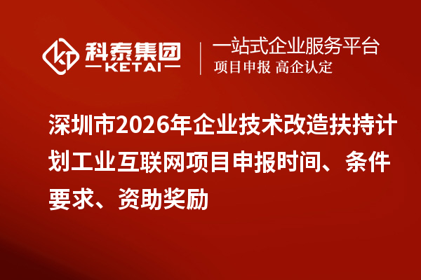 深圳市2026年企業(yè)技術(shù)改造扶持計(jì)劃工業(yè)互聯(lián)網(wǎng)項(xiàng)目申報(bào)時(shí)間、條件要求、資助獎勵(lì)